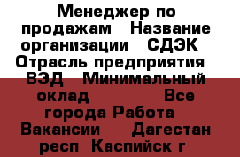 Менеджер по продажам › Название организации ­ СДЭК › Отрасль предприятия ­ ВЭД › Минимальный оклад ­ 15 000 - Все города Работа » Вакансии   . Дагестан респ.,Каспийск г.